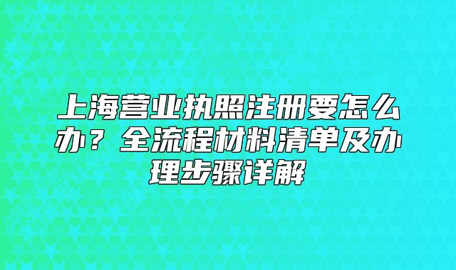 上海营业执照注册要怎么办？全流程材料清单及办理步骤详解