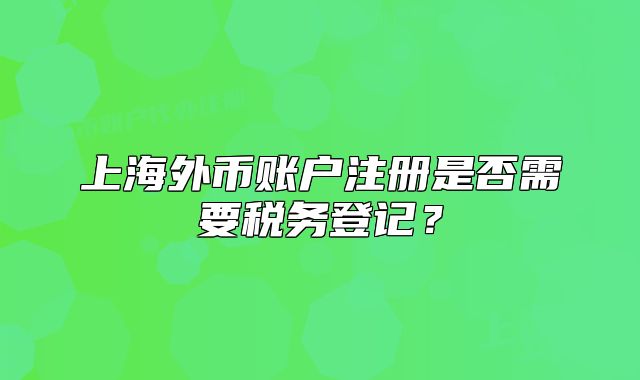 上海外币账户注册是否需要税务登记？