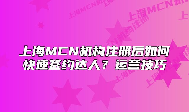 上海MCN机构注册后如何快速签约达人?运营技巧