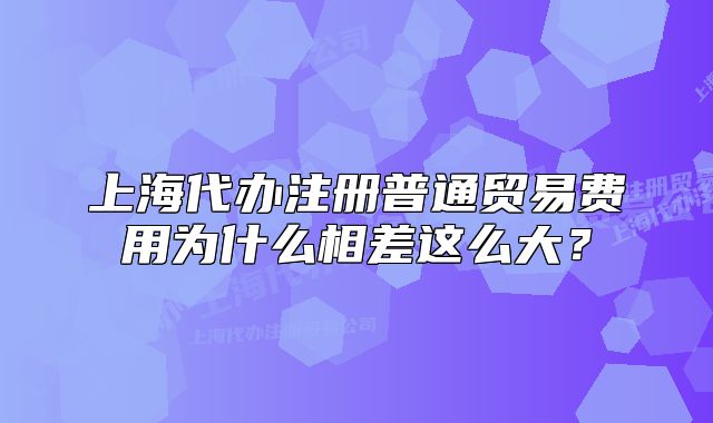 上海代办注册普通贸易费用为什么相差这么大?