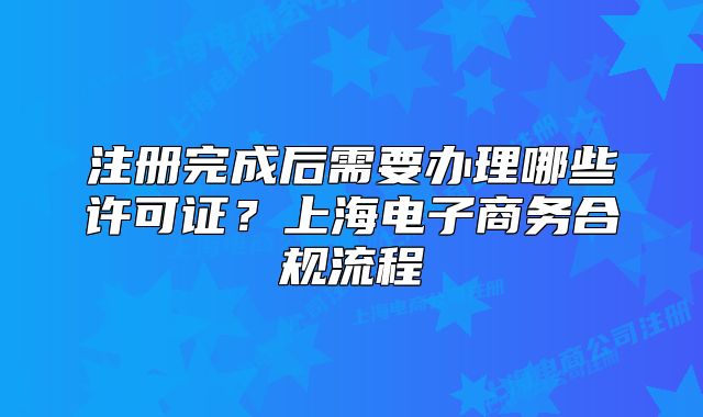 注册完成后需要办理哪些许可证?上海电子商务合规流程