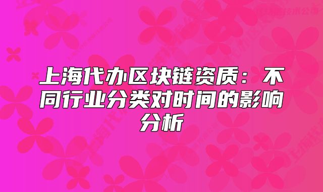 上海代办区块链资质:不同行业分类对时间的影响分析