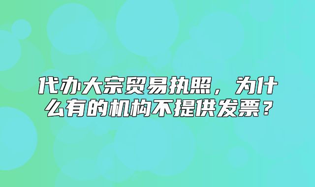 代办大宗贸易执照，为什么有的机构不提供发票？