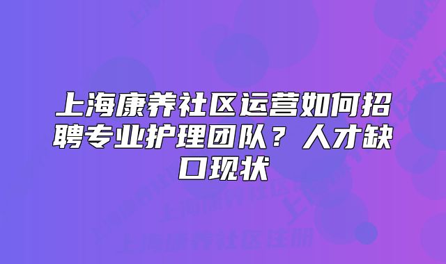 上海康养社区运营如何招聘专业护理团队?人才缺口现状
