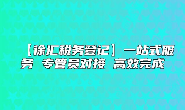【徐汇税务登记】一站式服务 专管员对接 高效完成