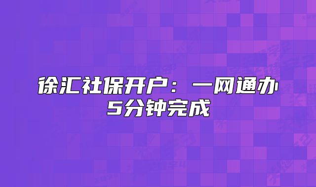 徐汇社保开户：一网通办5分钟完成