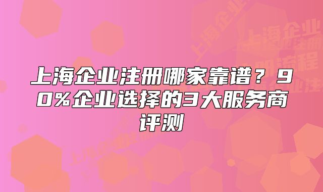 上海企业注册哪家靠谱？90%企业选择的3大服务商评测