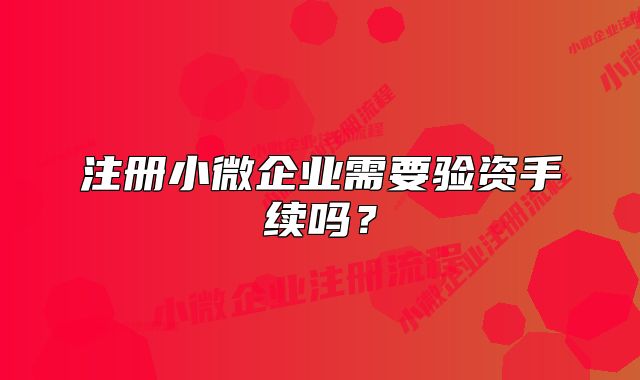 注册小微企业需要验资手续吗？