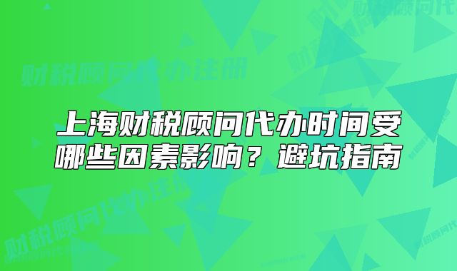 上海财税顾问代办时间受哪些因素影响?避坑指南