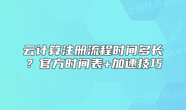 云计算注册流程时间多长?官方时间表+加速技巧