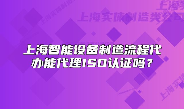 上海智能设备制造流程代办能代理ISO认证吗？