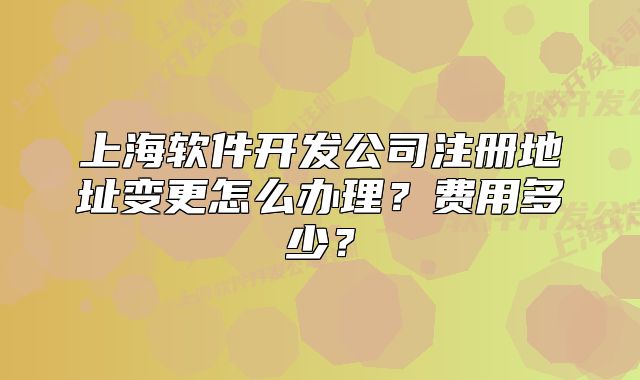 上海软件开发公司注册地址变更怎么办理？费用多少？