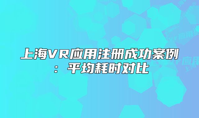 上海VR应用注册成功案例：平均耗时对比