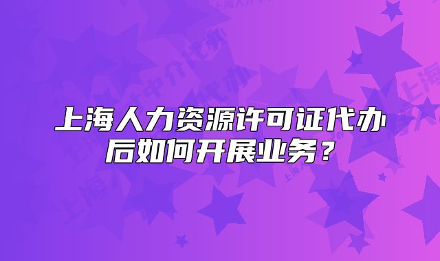 上海人力资源许可证代办后如何开展业务?