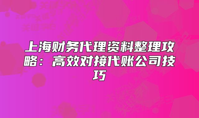 上海财务代理资料整理攻略：高效对接代账公司技巧