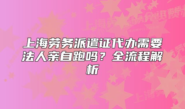 上海劳务派遣证代办需要法人亲自跑吗?全流程解析