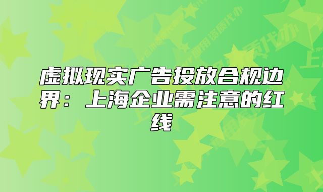 虚拟现实广告投放合规边界：上海企业需注意的红线
