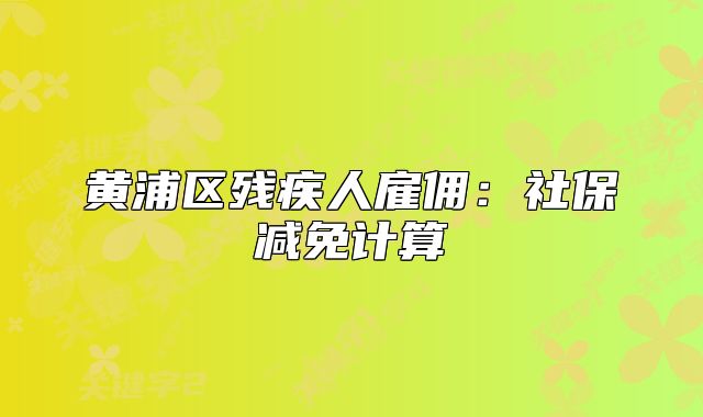黄浦区残疾人雇佣:社保减免计算