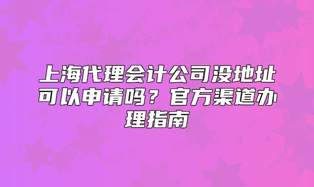上海代理会计公司没地址可以申请吗?官方渠道办理指南