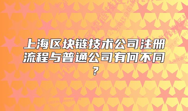 上海区块链技术公司注册流程与普通公司有何不同?
