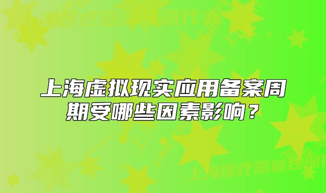 上海虚拟现实应用备案周期受哪些因素影响?