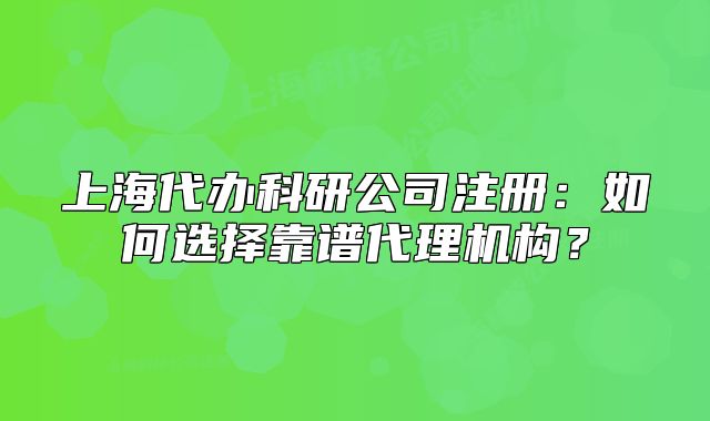 上海代办科研公司注册:如何选择靠谱代理机构?