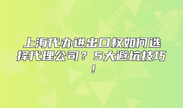 上海代办进出口权如何选择代理公司?5大避坑技巧!