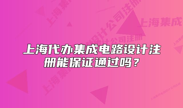 上海代办集成电路设计注册能保证通过吗?