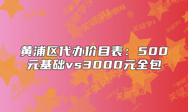 黄浦区代办价目表:500元基础vs3000元全包