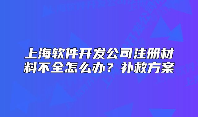 上海软件开发公司注册材料不全怎么办?补救方案