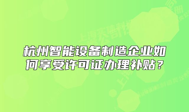 杭州智能设备制造企业如何享受许可证办理补贴?
