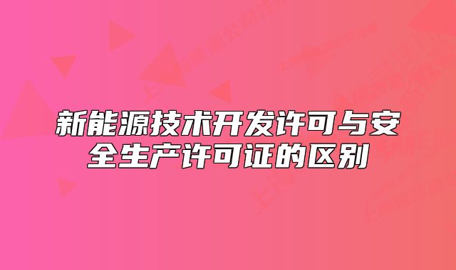 新能源技术开发许可与安全生产许可证的区别