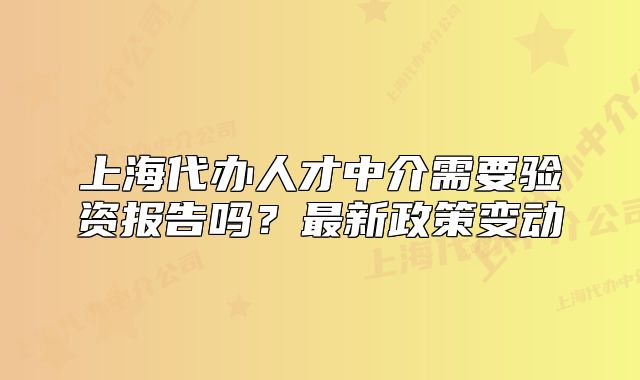 上海代办人才中介需要验资报告吗?最新政策变动