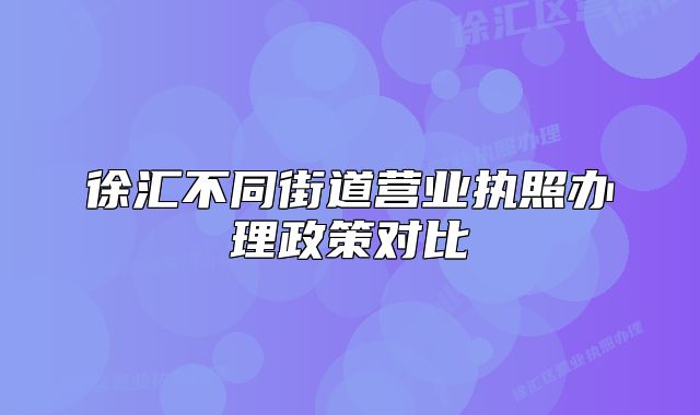 徐汇不同街道营业执照办理政策对比