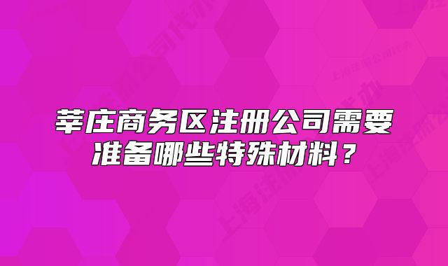 莘庄商务区注册公司需要准备哪些特殊材料?