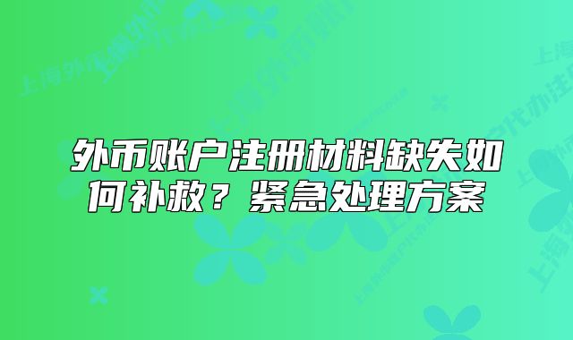 外币账户注册材料缺失如何补救?紧急处理方案