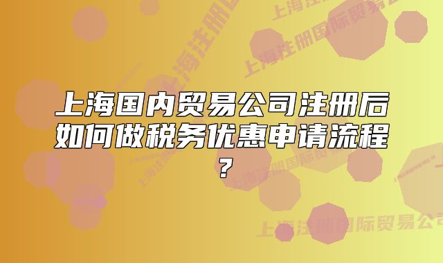 上海国内贸易公司注册后如何做税务优惠申请流程?