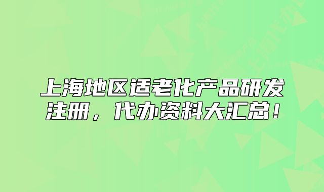 上海地区适老化产品研发注册，代办资料大汇总！