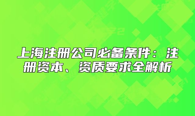 上海注册公司必备条件:注册资本、资质要求全解析