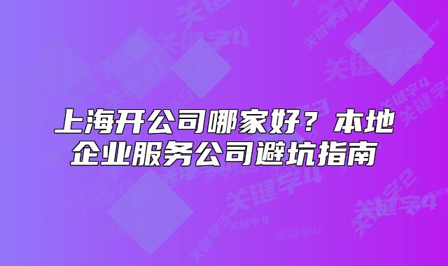 上海开公司哪家好？本地企业服务公司避坑指南