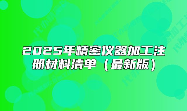 2025年精密仪器加工注册材料清单(最新版)