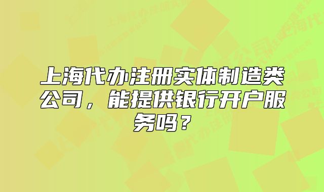 上海代办注册实体制造类公司，能提供银行开户服务吗？
