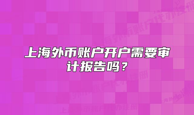 上海外币账户开户需要审计报告吗?