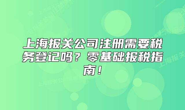 上海报关公司注册需要税务登记吗？零基础报税指南！