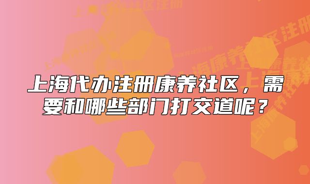 上海代办注册康养社区,需要和哪些部门打交道呢?