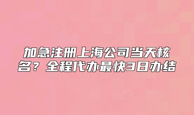 加急注册上海公司当天核名?全程代办最快3日办结