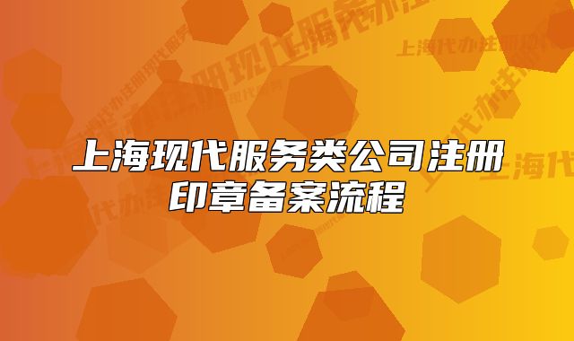 上海现代服务类公司注册印章备案流程