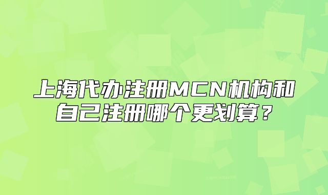 上海代办注册MCN机构和自己注册哪个更划算?