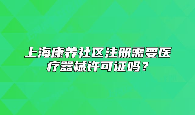 上海康养社区注册需要医疗器械许可证吗?