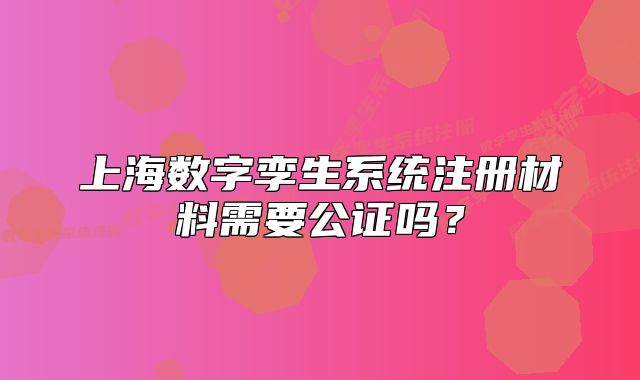 上海数字孪生系统注册材料需要公证吗?